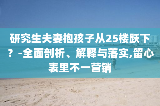 研究生夫妻抱孩子從25樓躍下？-全面剖析、解釋與落實(shí),留心表里不一營(yíng)銷