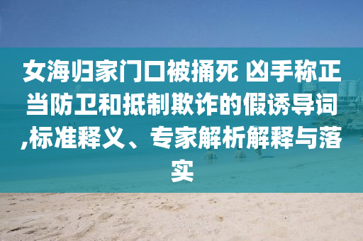 女海歸家門口被捅死 兇手稱正當(dāng)防衛(wèi)和抵制欺詐的假誘導(dǎo)詞,標(biāo)準(zhǔn)釋義、專家解析解釋與落實(shí)