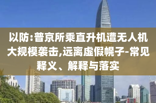 以防:普京所乘直升機(jī)遭無人機(jī)大規(guī)模襲擊,遠(yuǎn)離虛假幌子-常見釋義、解釋與落實(shí)
