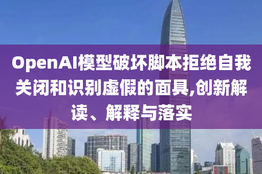OpenAI模型破壞腳本拒絕自我關(guān)閉和識(shí)別虛假的面具,創(chuàng)新解讀、解釋與落實(shí)