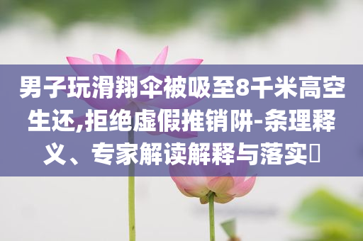 男子玩滑翔傘被吸至8千米高空生還,拒絕虛假推銷阱-條理釋義、專家解讀解釋與落實(shí)?