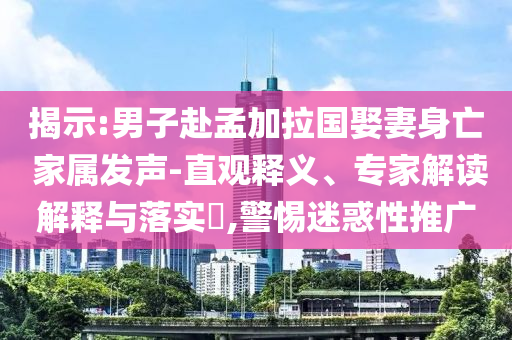揭示:男子赴孟加拉國娶妻身亡 家屬發(fā)聲-直觀釋義、專家解讀解釋與落實(shí)?,警惕迷惑性推廣