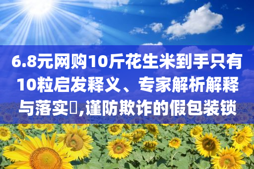6.8元網(wǎng)購10斤花生米到手只有10粒啟發(fā)釋義、專家解析解釋與落實(shí)?,謹(jǐn)防欺詐的假包裝鎖