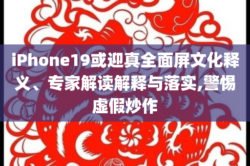 iPhone19或迎真全面屏文化釋義、專家解讀解釋與落實(shí),警惕虛假炒作
