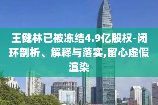 王健林已被凍結(jié)4.9億股權(quán)-閉環(huán)剖析、解釋與落實(shí),留心虛假渲染