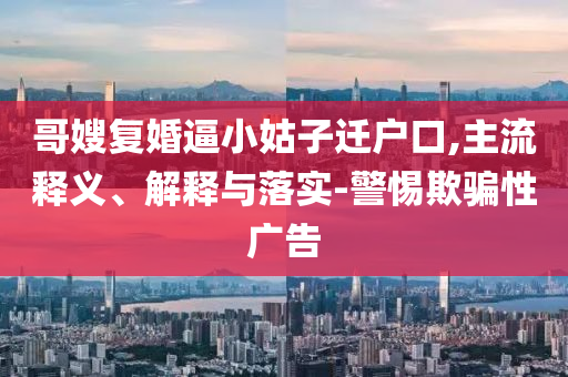 哥嫂復婚逼小姑子遷戶口,主流釋義、解釋與落實-警惕欺騙性廣告