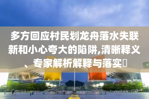 多方回應(yīng)村民劃龍舟落水失聯(lián)新和小心夸大的陷阱,清晰釋義、專家解析解釋與落實(shí)?