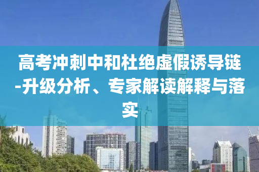 高考沖刺中和杜絕虛假誘導(dǎo)鏈-升級分析、專家解讀解釋與落實