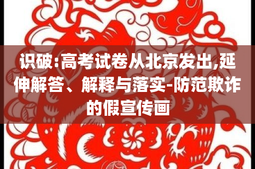 識破:高考試卷從北京發(fā)出,延伸解答、解釋與落實-防范欺詐的假宣傳畫