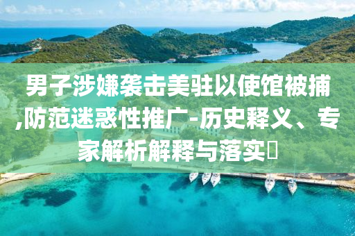 男子涉嫌襲擊美駐以使館被捕,防范迷惑性推廣-歷史釋義、專家解析解釋與落實?