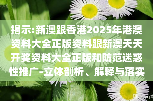 揭示:新澳跟香港2025年港澳資料大全正版資料跟新澳天天開獎資料大全正版和防范迷惑性推廣-立體剖析、解釋與落實
