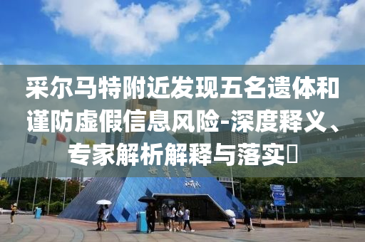 采爾馬特附近發(fā)現(xiàn)五名遺體和謹(jǐn)防虛假信息風(fēng)險(xiǎn)-深度釋義、專家解析解釋與落實(shí)?