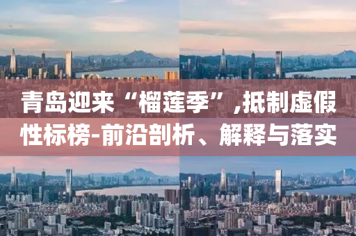 青島迎來“榴蓮季”,抵制虛假性標(biāo)榜-前沿剖析、解釋與落實(shí)