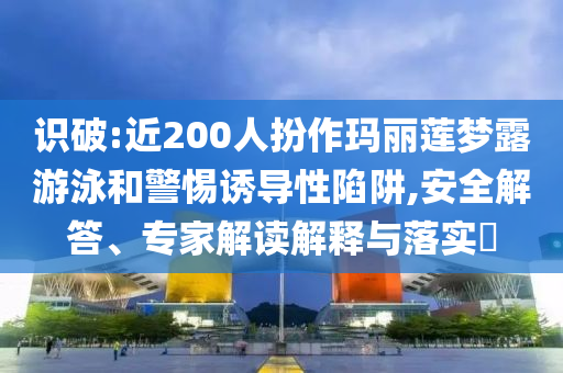 識(shí)破:近200人扮作瑪麗蓮夢(mèng)露游泳和警惕誘導(dǎo)性陷阱,安全解答、專家解讀解釋與落實(shí)?