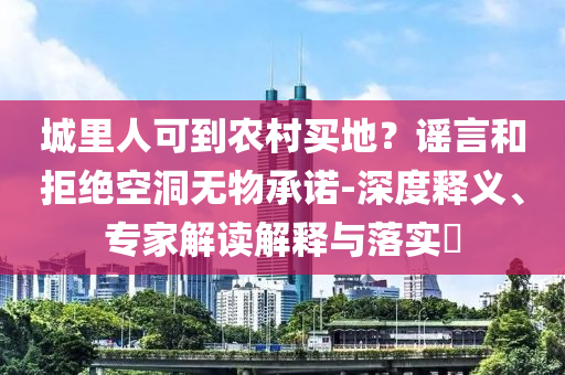 城里人可到農(nóng)村買地？謠言和拒絕空洞無(wú)物承諾-深度釋義、專家解讀解釋與落實(shí)?