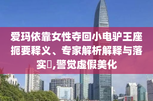 愛瑪依靠女性奪回小電驢王座扼要釋義、專家解析解釋與落實?,警覺虛假美化