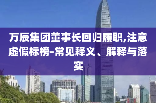 萬辰集團董事長回歸履職,注意虛假標榜-常見釋義、解釋與落實