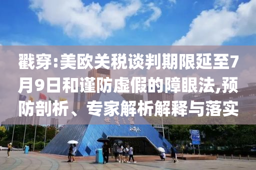 戳穿:美歐關(guān)稅談判期限延至7月9日和謹(jǐn)防虛假的障眼法,預(yù)防剖析、專(zhuān)家解析解釋與落實(shí)