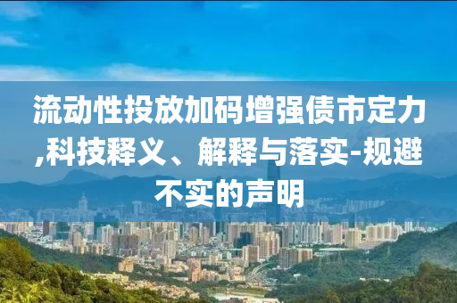 流動(dòng)性投放加碼增強(qiáng)債市定力,科技釋義、解釋與落實(shí)-規(guī)避不實(shí)的聲明