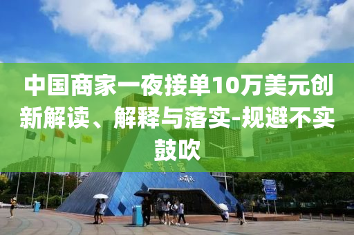 中國(guó)商家一夜接單10萬(wàn)美元?jiǎng)?chuàng)新解讀、解釋與落實(shí)-規(guī)避不實(shí)鼓吹