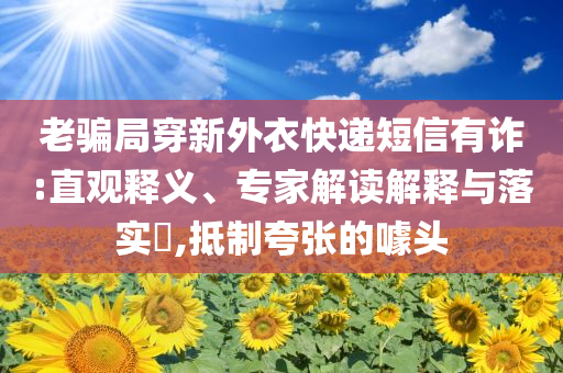 老騙局穿新外衣快遞短信有詐:直觀釋義、專家解讀解釋與落實(shí)?,抵制夸張的噱頭