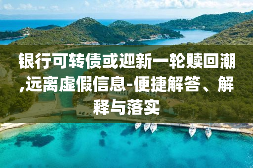 銀行可轉(zhuǎn)債或迎新一輪贖回潮,遠(yuǎn)離虛假信息-便捷解答、解釋與落實(shí)