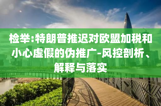 檢舉:特朗普推遲對(duì)歐盟加稅和小心虛假的偽推廣-風(fēng)控剖析、解釋與落實(shí)