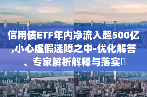 信用債ETF年內(nèi)凈流入超500億,小心虛假迷障之中-優(yōu)化解答、專家解析解釋與落實(shí)?