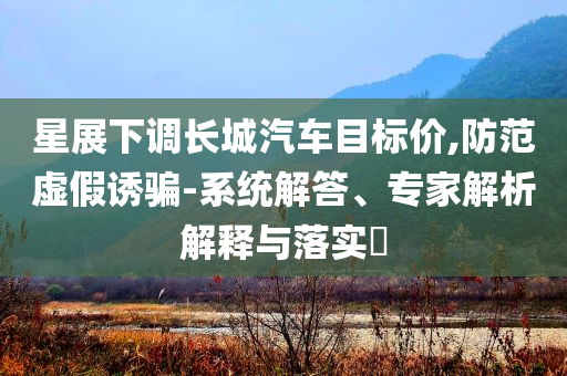 星展下調(diào)長(zhǎng)城汽車目標(biāo)價(jià),防范虛假誘騙-系統(tǒng)解答、專家解析解釋與落實(shí)?