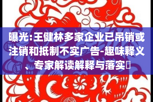 曝光:王健林多家企業(yè)已吊銷或注銷和抵制不實(shí)廣告-趣味釋義、專家解讀解釋與落實(shí)?