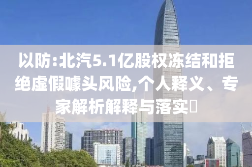 以防:北汽5.1億股權(quán)凍結(jié)和拒絕虛假噱頭風(fēng)險(xiǎn),個(gè)人釋義、專家解析解釋與落實(shí)?