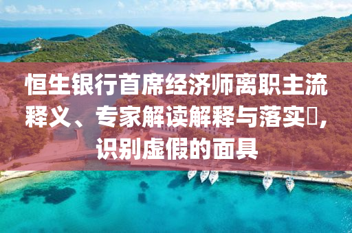 恒生銀行首席經(jīng)濟(jì)師離職主流釋義、專家解讀解釋與落實(shí)?,識(shí)別虛假的面具