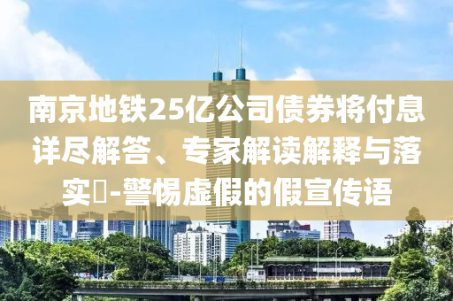 南京地鐵25億公司債券將付息詳盡解答、專家解讀解釋與落實(shí)?-警惕虛假的假宣傳語
