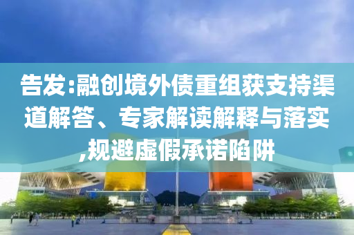 告發(fā):融創(chuàng)境外債重組獲支持渠道解答、專家解讀解釋與落實(shí),規(guī)避虛假承諾陷阱