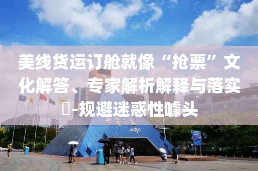 美線貨運(yùn)訂艙就像“搶票”文化解答、專家解析解釋與落實(shí)?-規(guī)避迷惑性噱頭