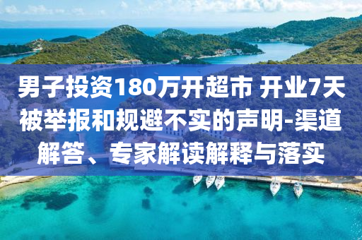 男子投資180萬開超市 開業(yè)7天被舉報(bào)和規(guī)避不實(shí)的聲明-渠道解答、專家解讀解釋與落實(shí)