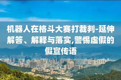 機(jī)器人在格斗大賽打裁判-延伸解答、解釋與落實(shí),警惕虛假的假宣傳語