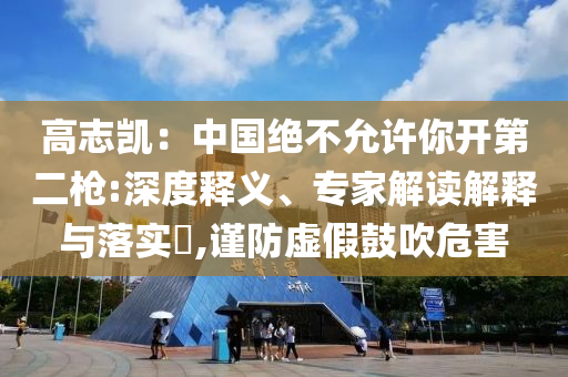 高志凱：中國絕不允許你開第二槍:深度釋義、專家解讀解釋與落實(shí)?,謹(jǐn)防虛假鼓吹危害