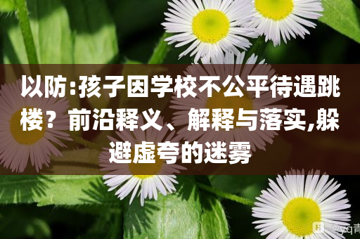 以防:孩子因?qū)W校不公平待遇跳樓？前沿釋義、解釋與落實(shí),躲避虛夸的迷霧