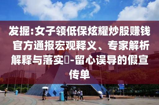 發(fā)掘:女子領(lǐng)低保炫耀炒股賺錢 官方通報宏觀釋義、專家解析解釋與落實?-留心誤導(dǎo)的假宣傳單