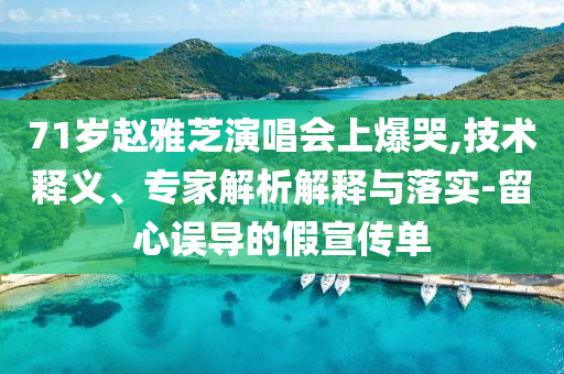 71歲趙雅芝演唱會上爆哭,技術(shù)釋義、專家解析解釋與落實-留心誤導(dǎo)的假宣傳單