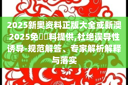 2025新奧資料正版大全或新澳2025免費資料提供,杜絕誤導性誘導-規(guī)范解答、專家解析解釋與落實