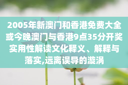 2005年新澳門和香港免費大全或今晚澳門與香港9點35分開獎實用性解讀文化釋義、解釋與落實,遠(yuǎn)離誤導(dǎo)的漩渦