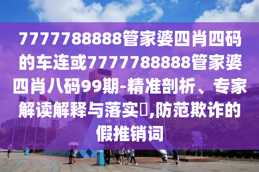 7777788888管家婆四肖四碼的車連或7777788888管家婆四肖八碼99期-精準(zhǔn)剖析、專家解讀解釋與落實?,防范欺詐的假推銷詞