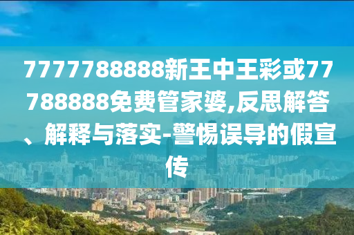 7777788888新王中王彩或77788888免費(fèi)管家婆,反思解答、解釋與落實(shí)-警惕誤導(dǎo)的假宣傳