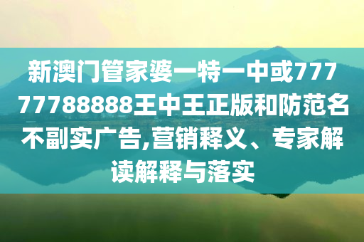 新澳門管家婆一特一中或77777788888王中王正版和防范名不副實(shí)廣告,營銷釋義、專家解讀解釋與落實(shí)