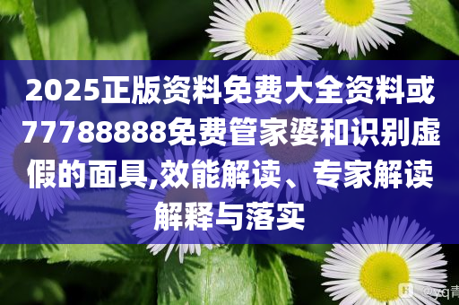 2025正版資料免費(fèi)大全資料或77788888免費(fèi)管家婆和識(shí)別虛假的面具,效能解讀、專家解讀解釋與落實(shí)