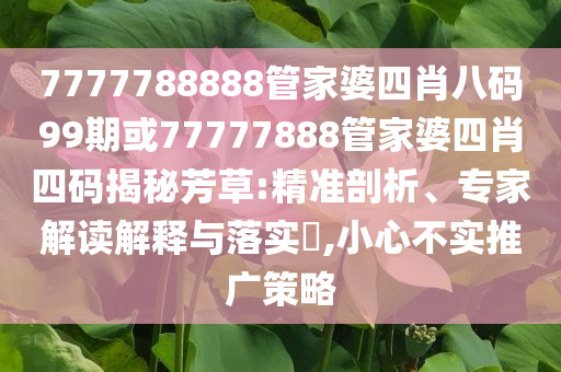 7777788888管家婆四肖八碼99期或77777888管家婆四肖四碼揭秘芳草:精準(zhǔn)剖析、專家解讀解釋與落實(shí)?,小心不實(shí)推廣策略