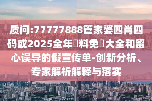 質(zhì)問:77777888管家婆四肖四碼或2025全年資料免費(fèi)大全和留心誤導(dǎo)的假宣傳單-創(chuàng)新分析、專家解析解釋與落實(shí)
