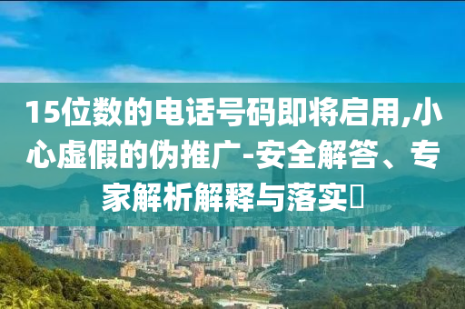15位數(shù)的電話號(hào)碼即將啟用,小心虛假的偽推廣-安全解答、專家解析解釋與落實(shí)?